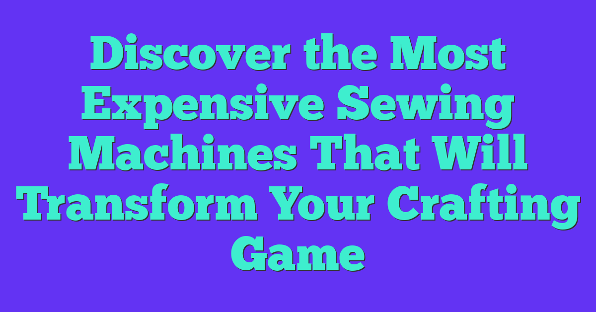 Discover the Most Expensive Sewing Machines That Will Transform Your Crafting Game