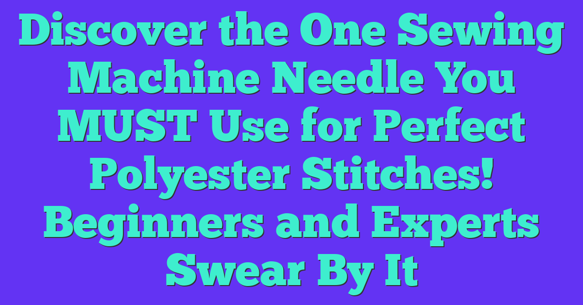 Discover the One Sewing Machine Needle You MUST Use for Perfect Polyester Stitches! Beginners and Experts Swear By It