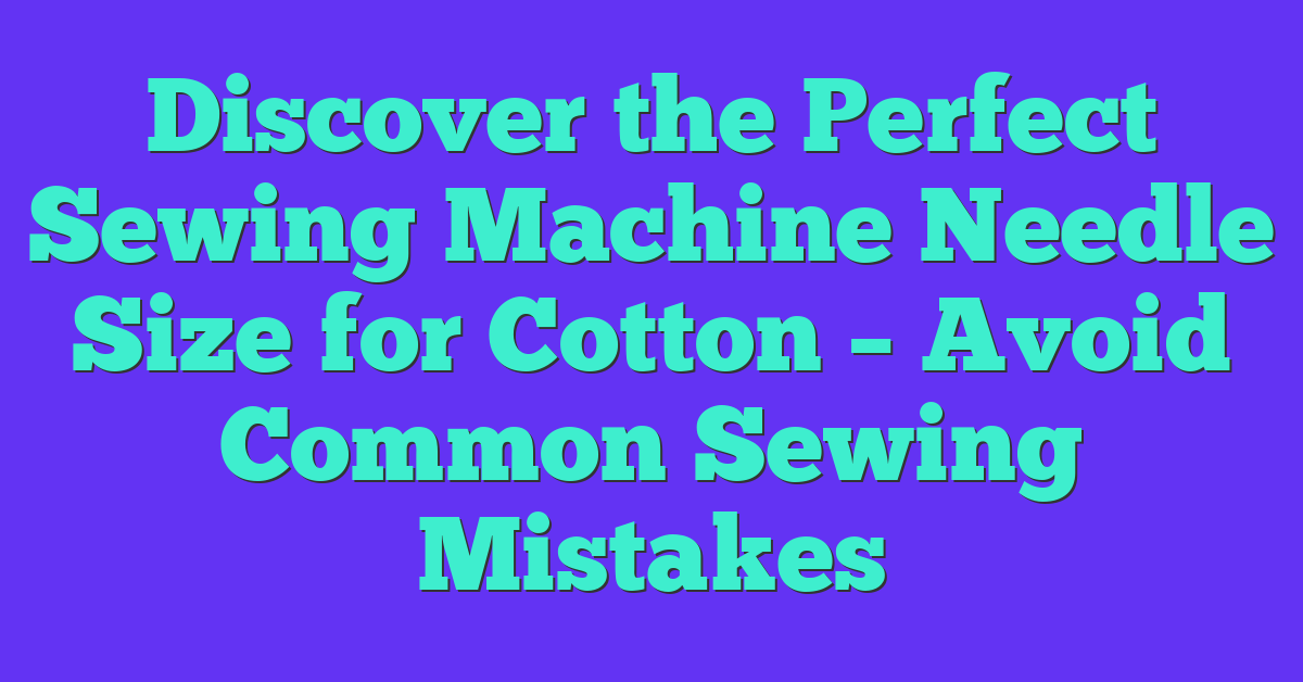 Discover the Perfect Sewing Machine Needle Size for Cotton – Avoid Common Sewing Mistakes