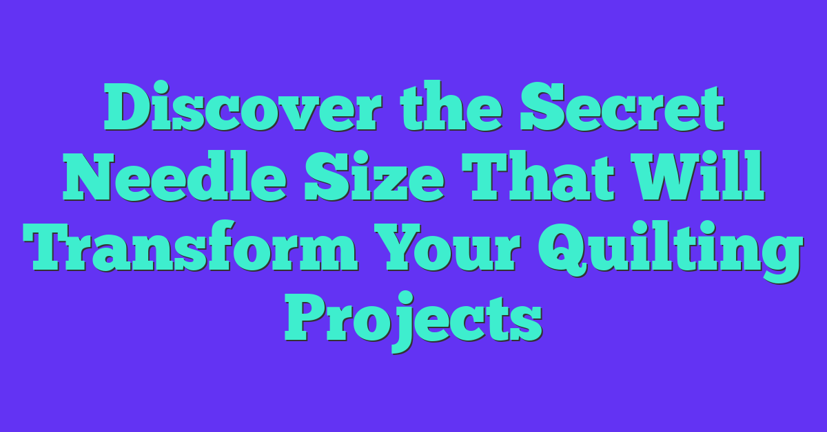 Discover the Secret Needle Size That Will Transform Your Quilting Projects