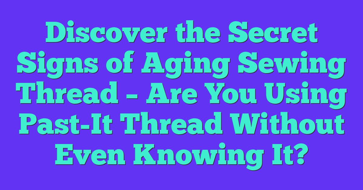 Discover the Secret Signs of Aging Sewing Thread – Are You Using Past-It Thread Without Even Knowing It?