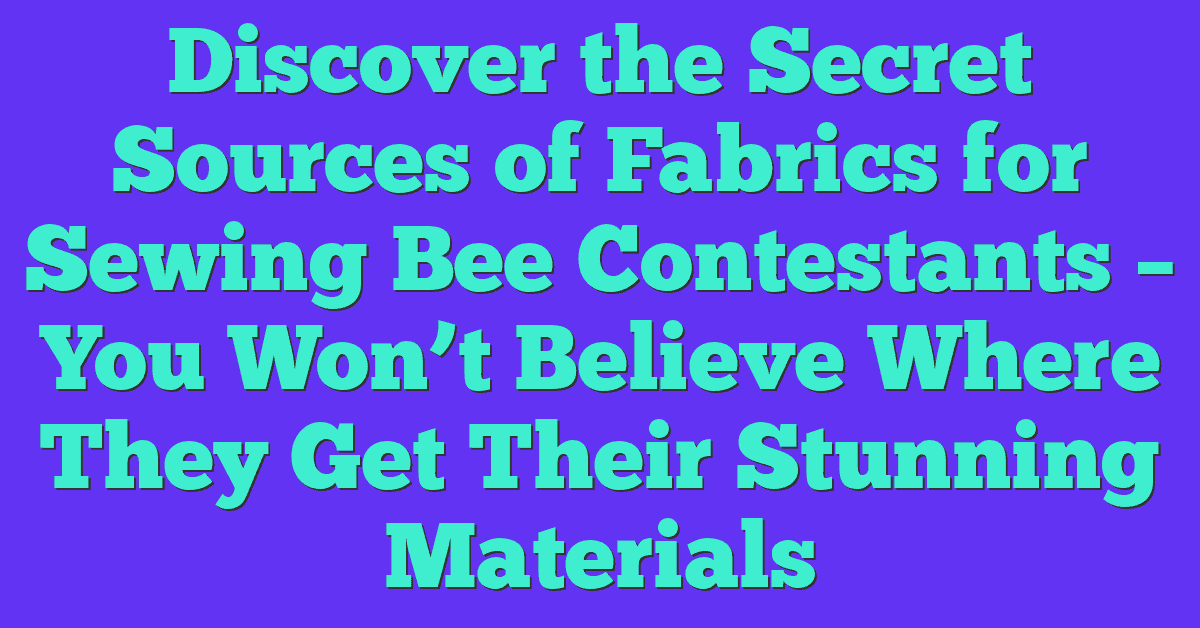 Discover the Secret Sources of Fabrics for Sewing Bee Contestants – You Won’t Believe Where They Get Their Stunning Materials