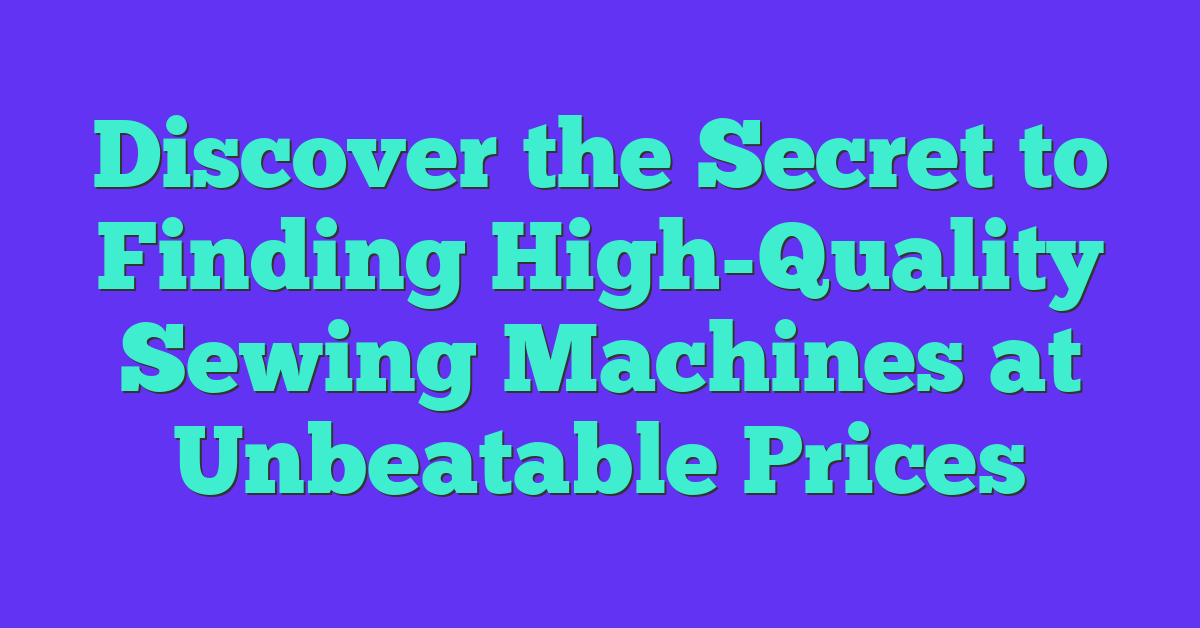 Discover the Secret to Finding High-Quality Sewing Machines at Unbeatable Prices