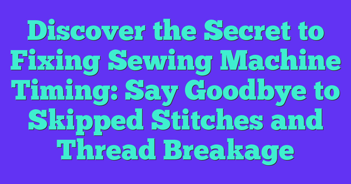 Discover the Secret to Fixing Sewing Machine Timing: Say Goodbye to Skipped Stitches and Thread Breakage