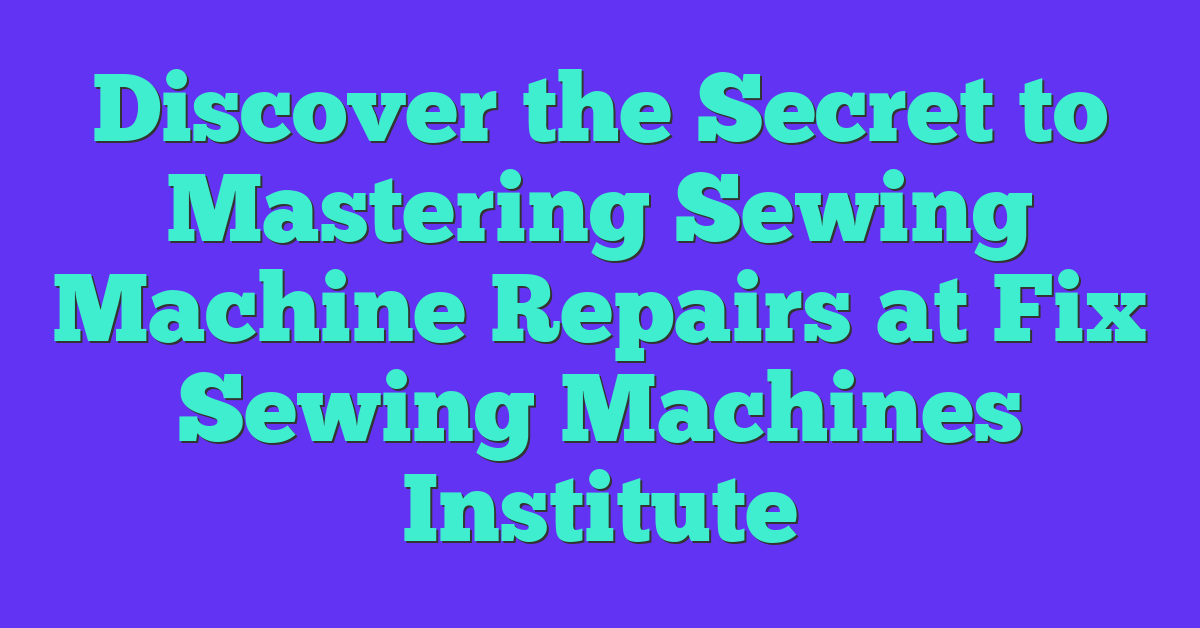 Discover the Secret to Mastering Sewing Machine Repairs at Fix Sewing Machines Institute