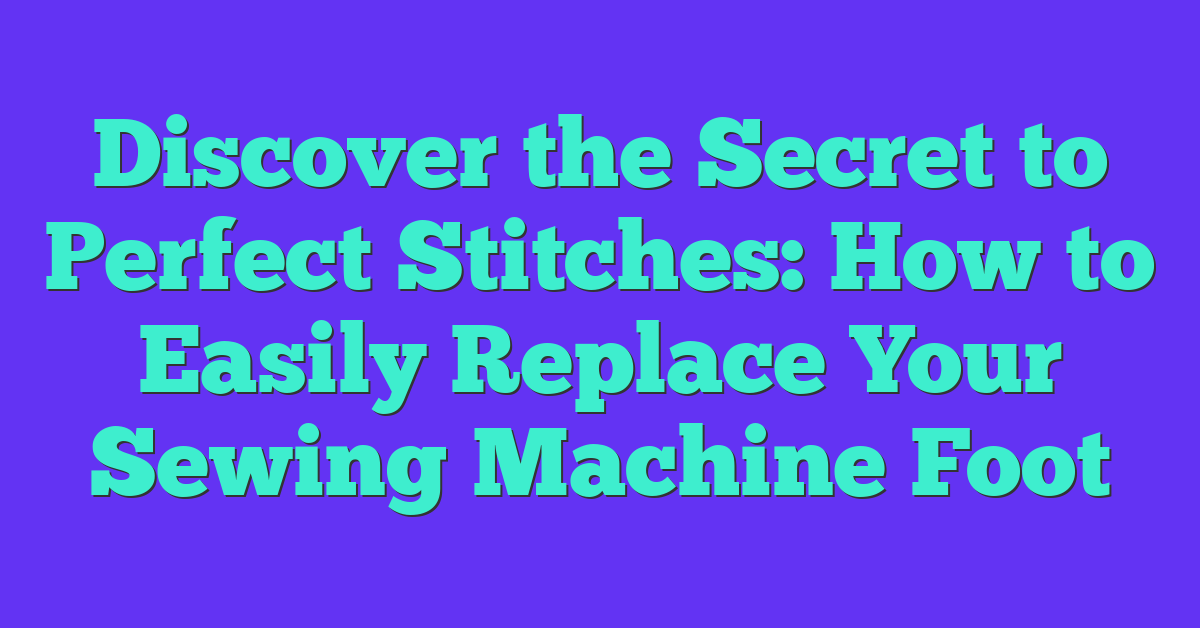 Discover the Secret to Perfect Stitches: How to Easily Replace Your Sewing Machine Foot