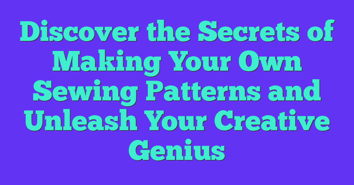 Discover the Secrets of Making Your Own Sewing Patterns and Unleash Your Creative Genius