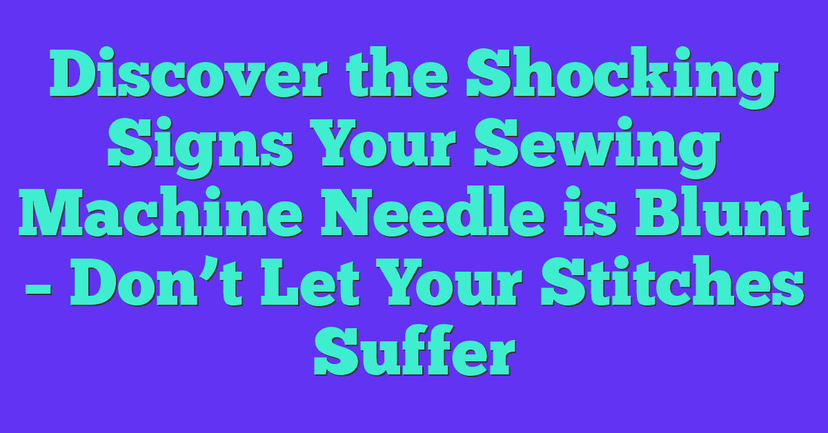 Discover the Shocking Signs Your Sewing Machine Needle is Blunt – Don’t Let Your Stitches Suffer