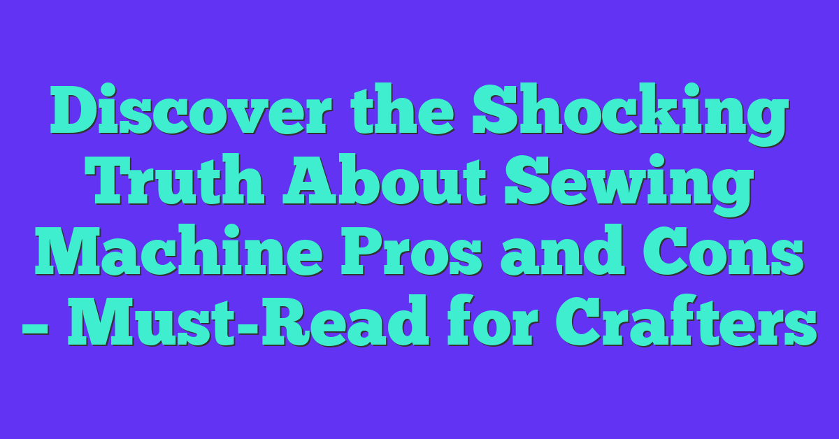 Discover the Shocking Truth About Sewing Machine Pros and Cons – Must-Read for Crafters