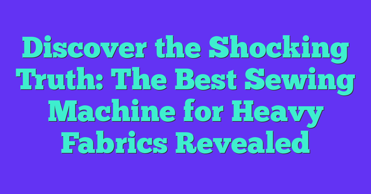 Discover the Shocking Truth: The Best Sewing Machine for Heavy Fabrics Revealed