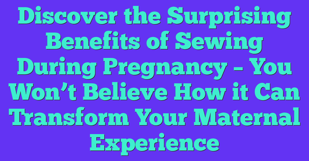 Discover the Surprising Benefits of Sewing During Pregnancy – You Won’t Believe How it Can Transform Your Maternal Experience