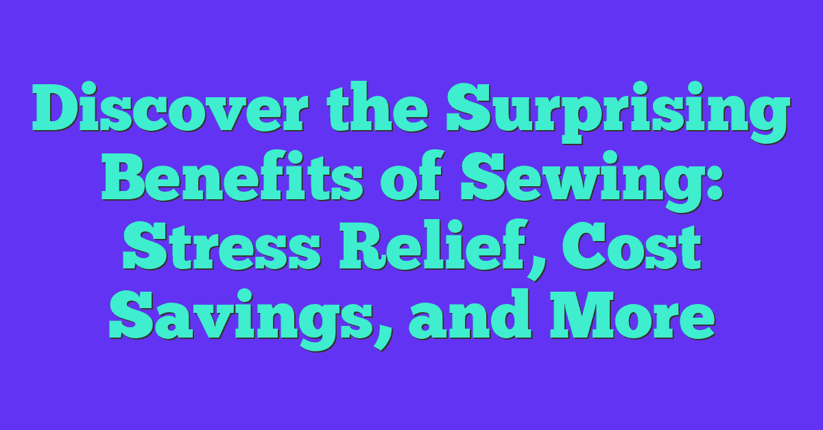 Discover the Surprising Benefits of Sewing: Stress Relief, Cost Savings, and More