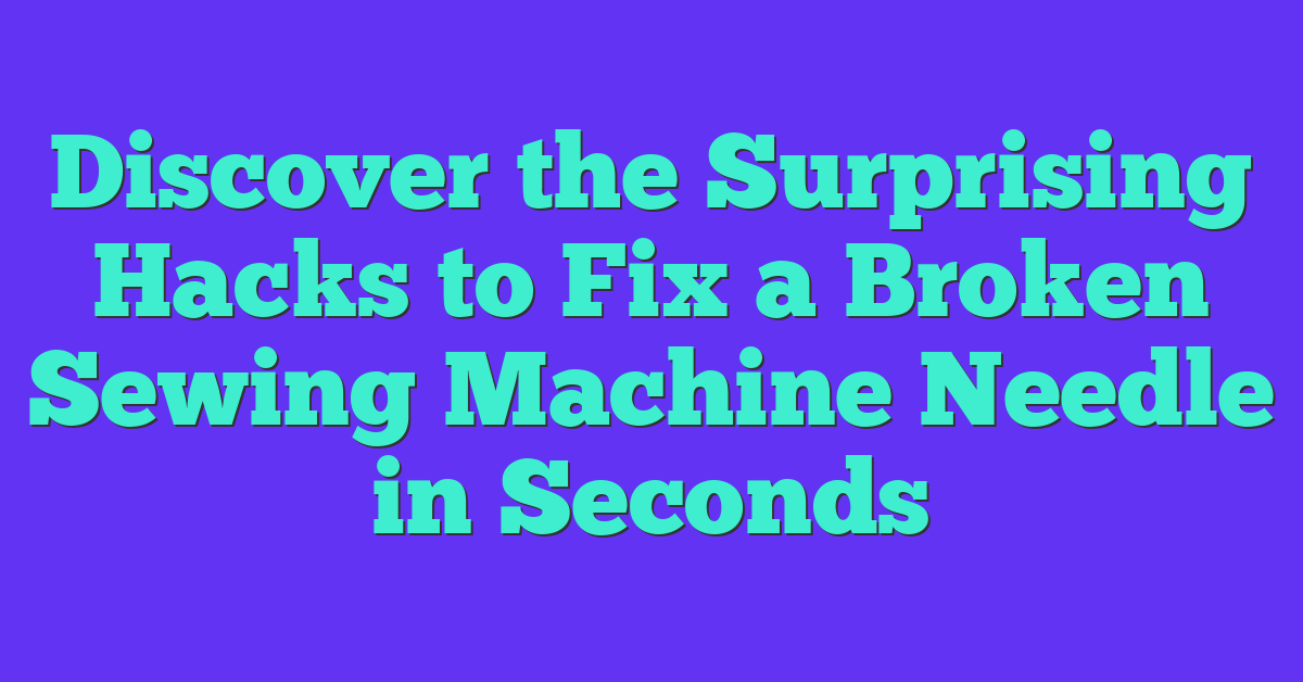 Discover the Surprising Hacks to Fix a Broken Sewing Machine Needle in Seconds