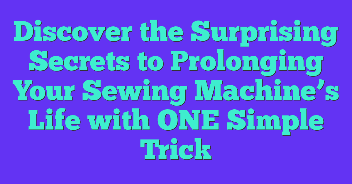 Discover the Surprising Secrets to Prolonging Your Sewing Machine’s Life with ONE Simple Trick