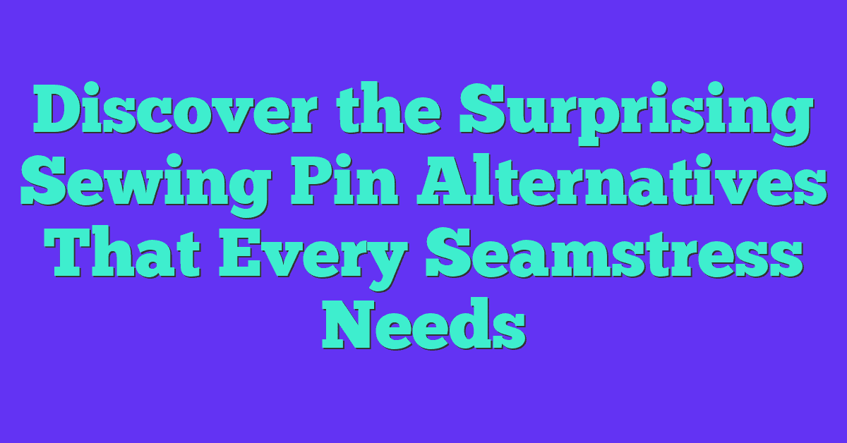 Discover the Surprising Sewing Pin Alternatives That Every Seamstress Needs