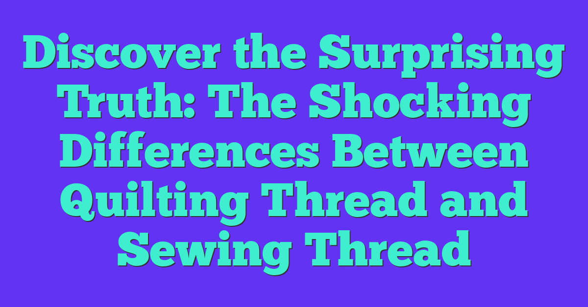 Discover the Surprising Truth: The Shocking Differences Between Quilting Thread and Sewing Thread