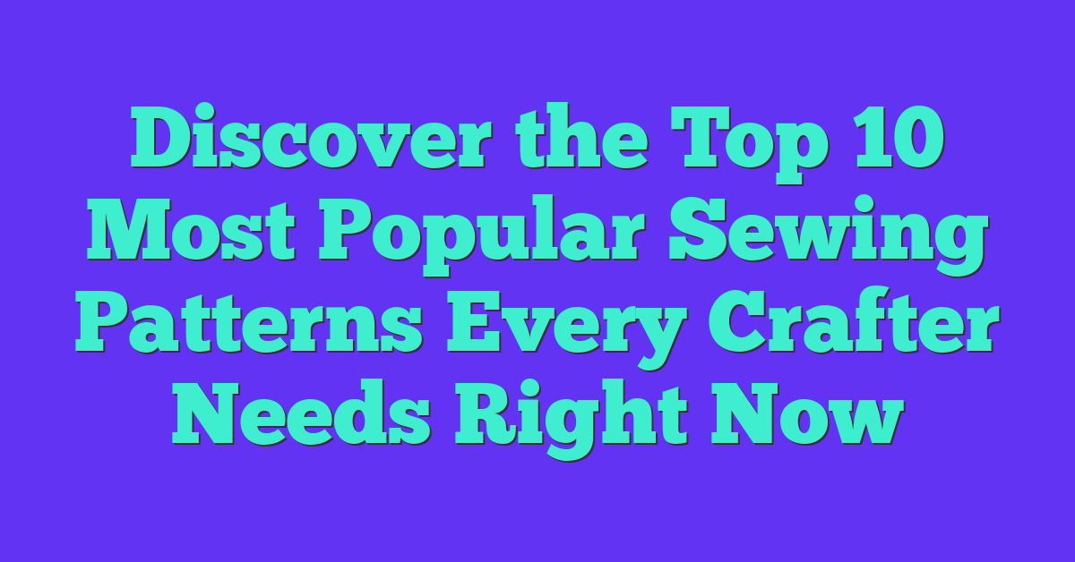 Discover the Top 10 Most Popular Sewing Patterns Every Crafter Needs Right Now