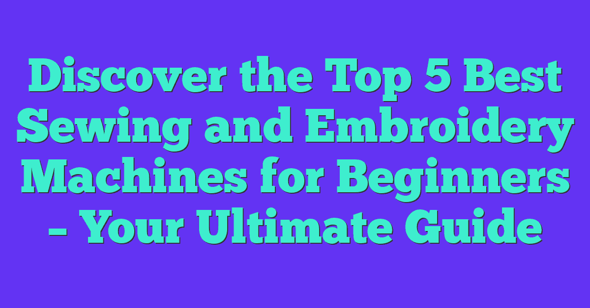 Discover the Top 5 Best Sewing and Embroidery Machines for Beginners – Your Ultimate Guide