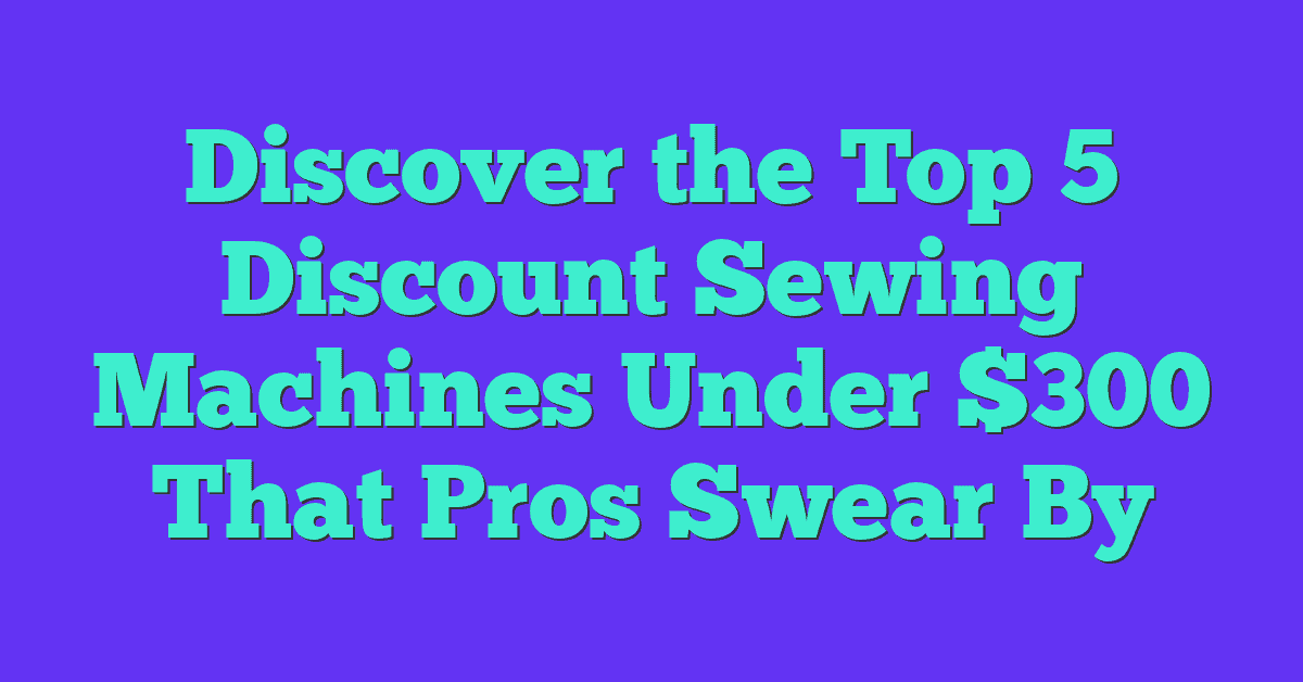 Discover the Top 5 Discount Sewing Machines Under 0 That Pros Swear By