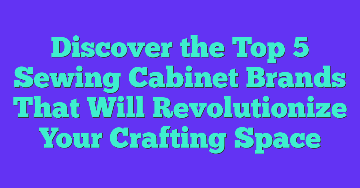 Discover the Top 5 Sewing Cabinet Brands That Will Revolutionize Your Crafting Space