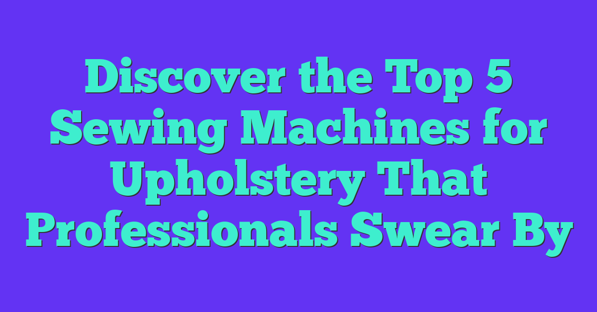 Discover the Top 5 Sewing Machines for Upholstery That Professionals Swear By