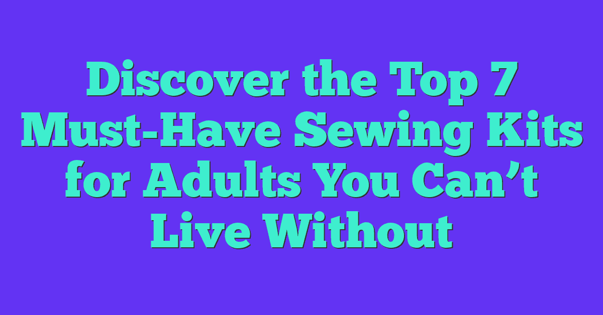 Discover the Top 7 Must-Have Sewing Kits for Adults You Can’t Live Without