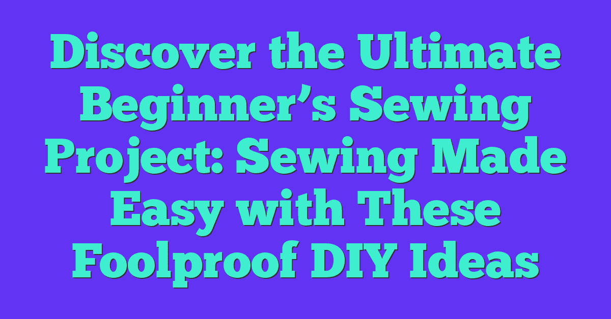 Discover the Ultimate Beginner’s Sewing Project: Sewing Made Easy with These Foolproof DIY Ideas