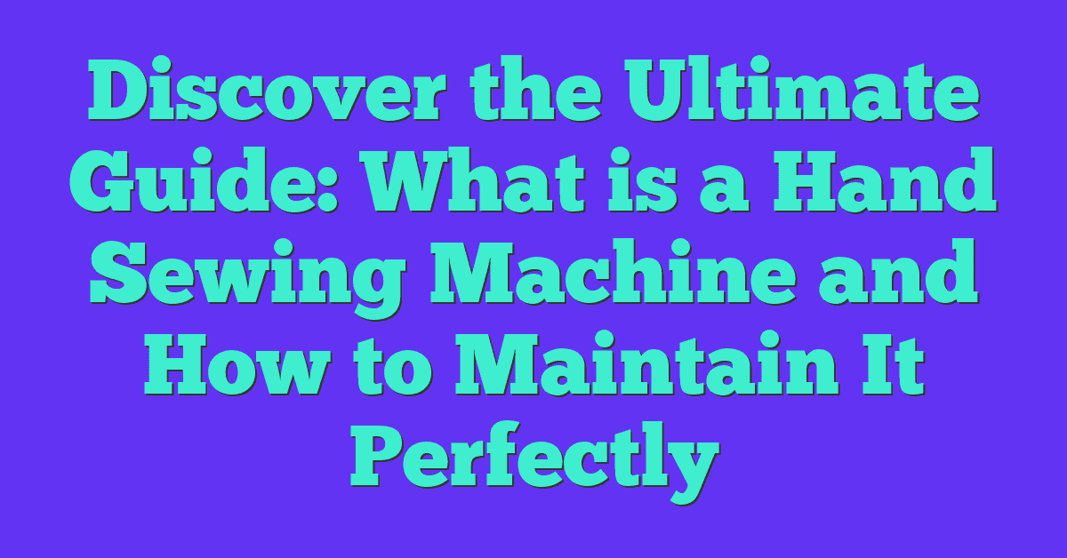 Discover the Ultimate Guide: What is a Hand Sewing Machine and How to Maintain It Perfectly