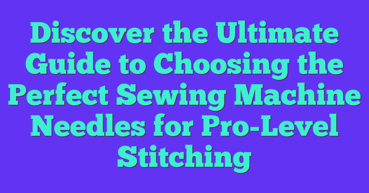 Discover the Ultimate Guide to Choosing the Perfect Sewing Machine Needles for Pro-Level Stitching