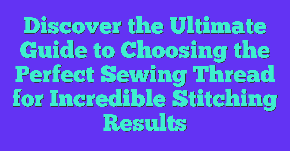 Discover the Ultimate Guide to Choosing the Perfect Sewing Thread for Incredible Stitching Results