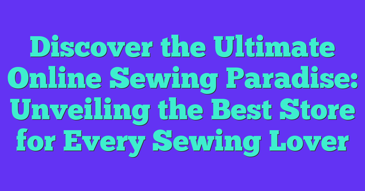 Discover the Ultimate Online Sewing Paradise: Unveiling the Best Store for Every Sewing Lover