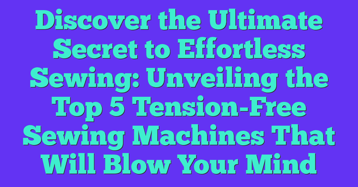 Discover the Ultimate Secret to Effortless Sewing: Unveiling the Top 5 Tension-Free Sewing Machines That Will Blow Your Mind