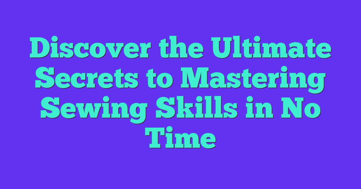 Discover the Ultimate Secrets to Mastering Sewing Skills in No Time