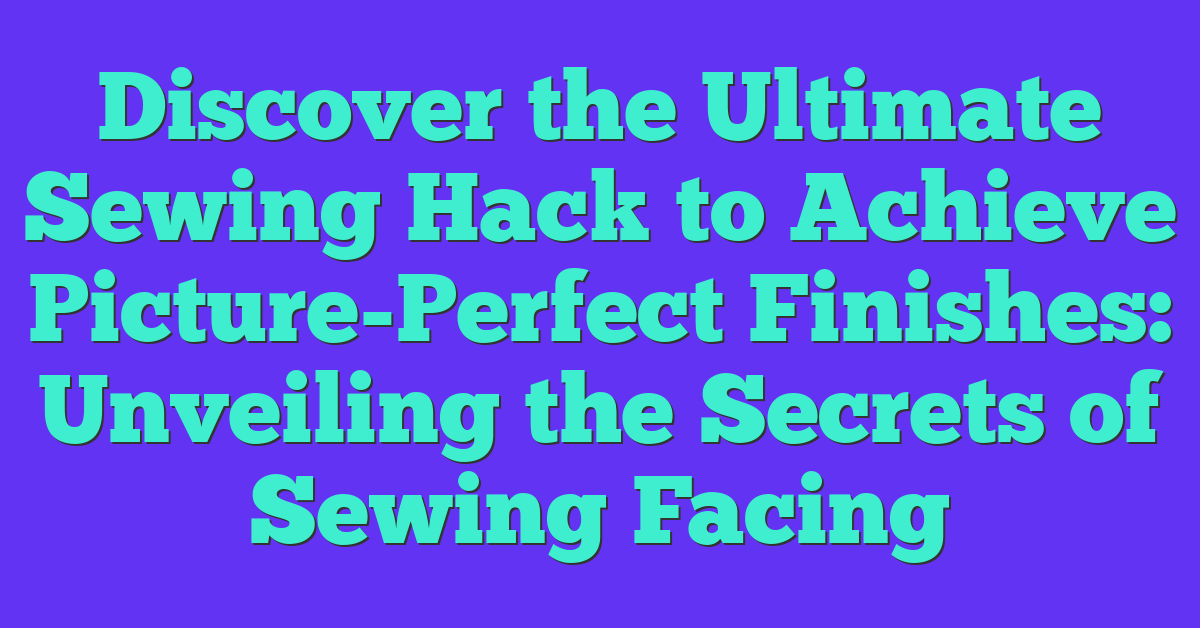 Discover the Ultimate Sewing Hack to Achieve Picture-Perfect Finishes: Unveiling the Secrets of Sewing Facing