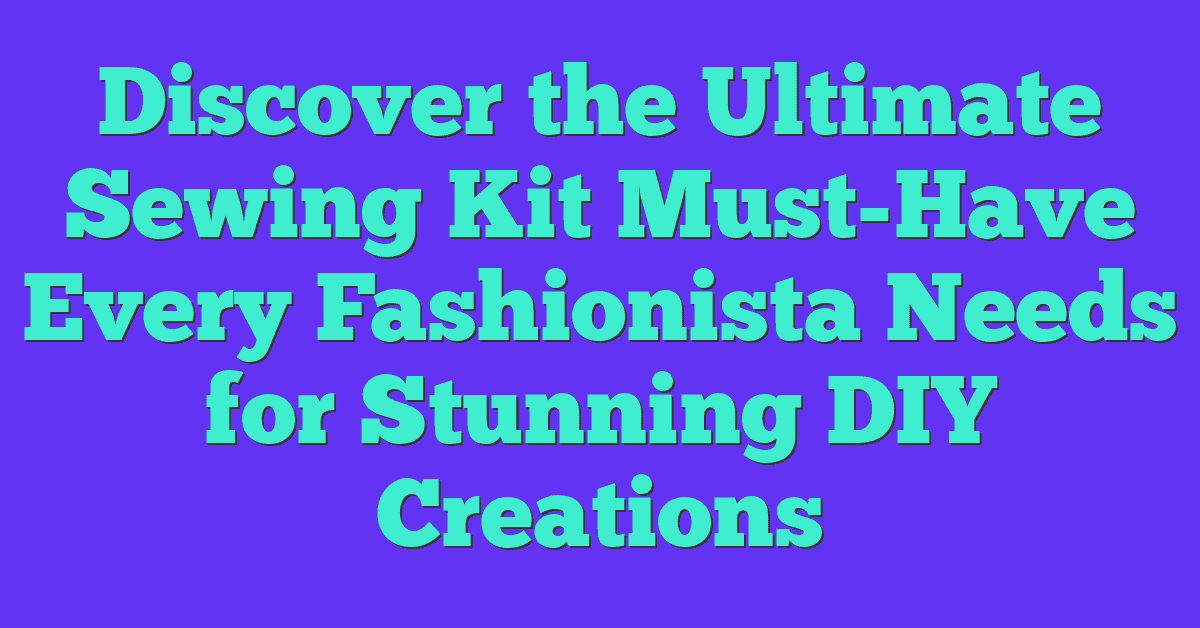 Discover the Ultimate Sewing Kit Must-Have Every Fashionista Needs for Stunning DIY Creations