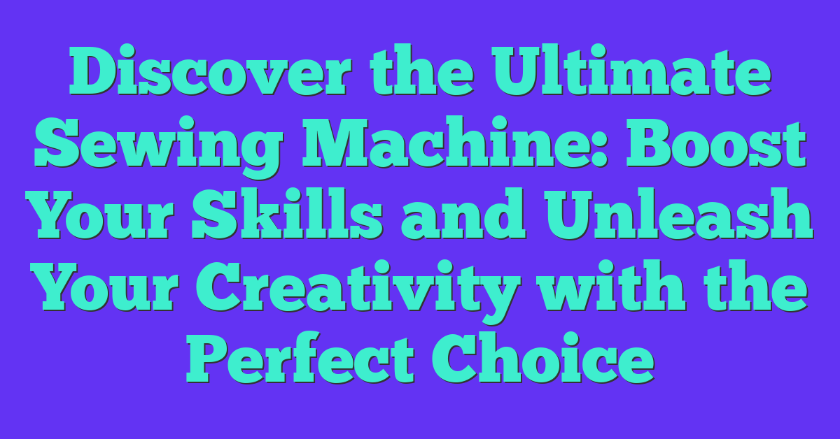 Discover the Ultimate Sewing Machine: Boost Your Skills and Unleash Your Creativity with the Perfect Choice