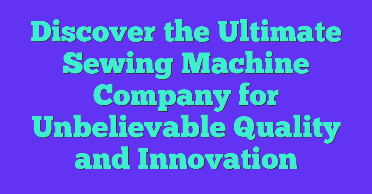 Discover the Ultimate Sewing Machine Company for Unbelievable Quality and Innovation