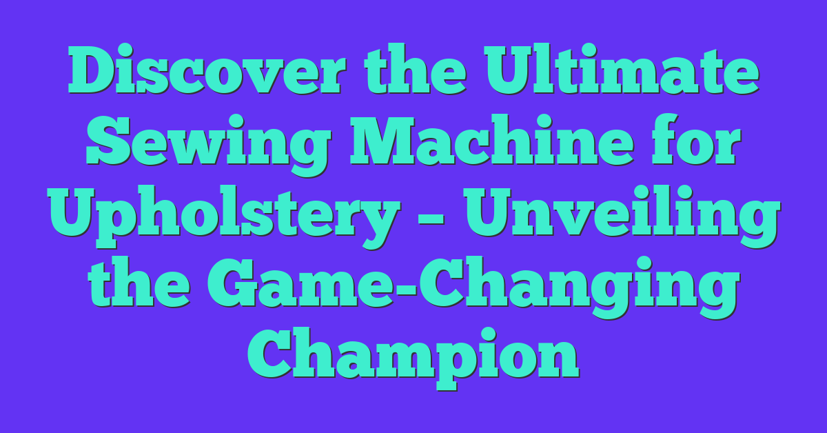 Discover the Ultimate Sewing Machine for Upholstery – Unveiling the Game-Changing Champion