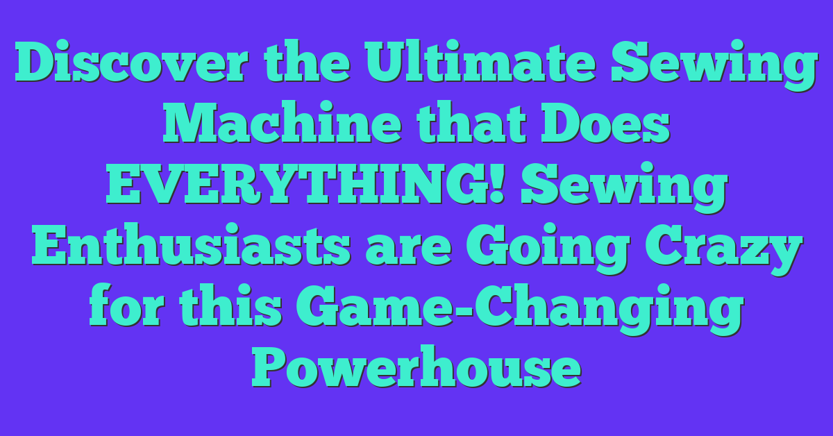 Discover the Ultimate Sewing Machine that Does EVERYTHING! Sewing Enthusiasts are Going Crazy for this Game-Changing Powerhouse