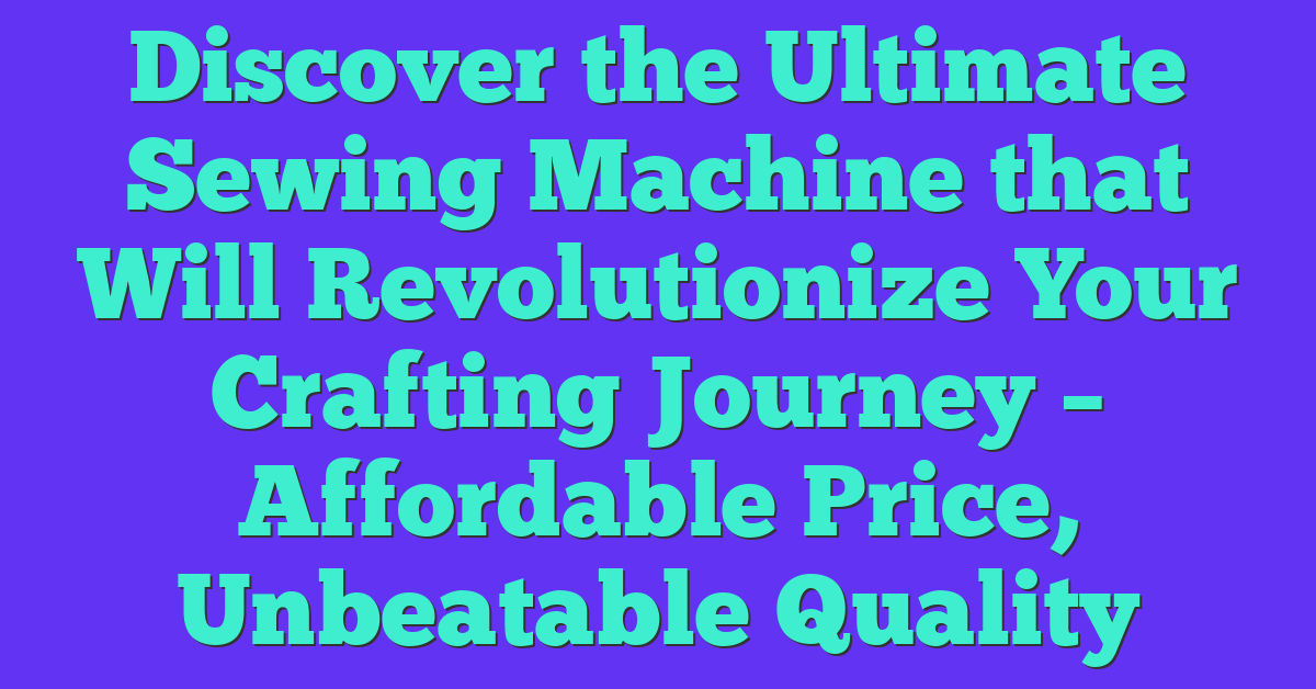 Discover the Ultimate Sewing Machine that Will Revolutionize Your Crafting Journey – Affordable Price, Unbeatable Quality