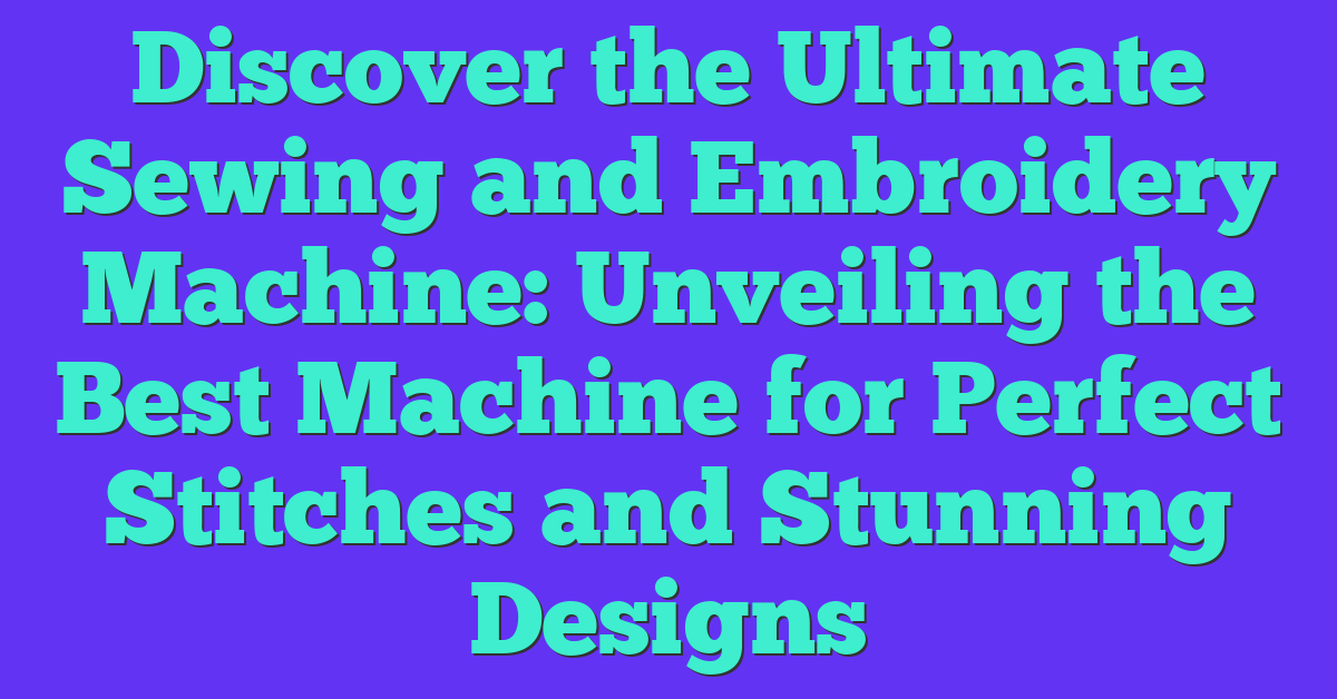 Discover the Ultimate Sewing and Embroidery Machine: Unveiling the Best Machine for Perfect Stitches and Stunning Designs