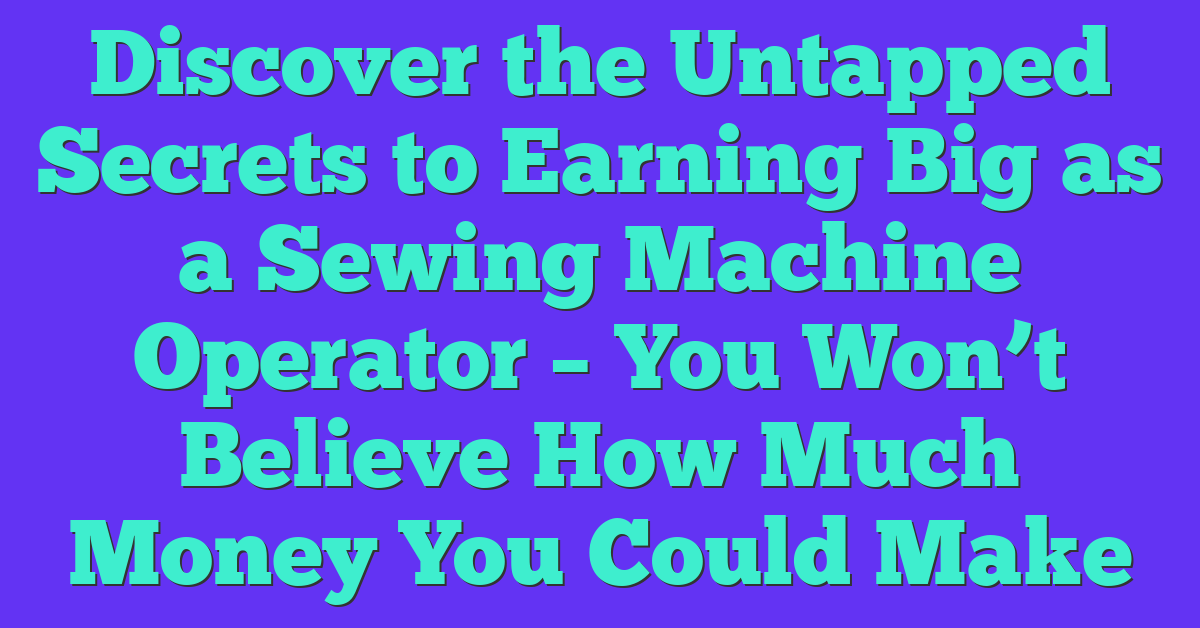 Discover the Untapped Secrets to Earning Big as a Sewing Machine Operator – You Won’t Believe How Much Money You Could Make