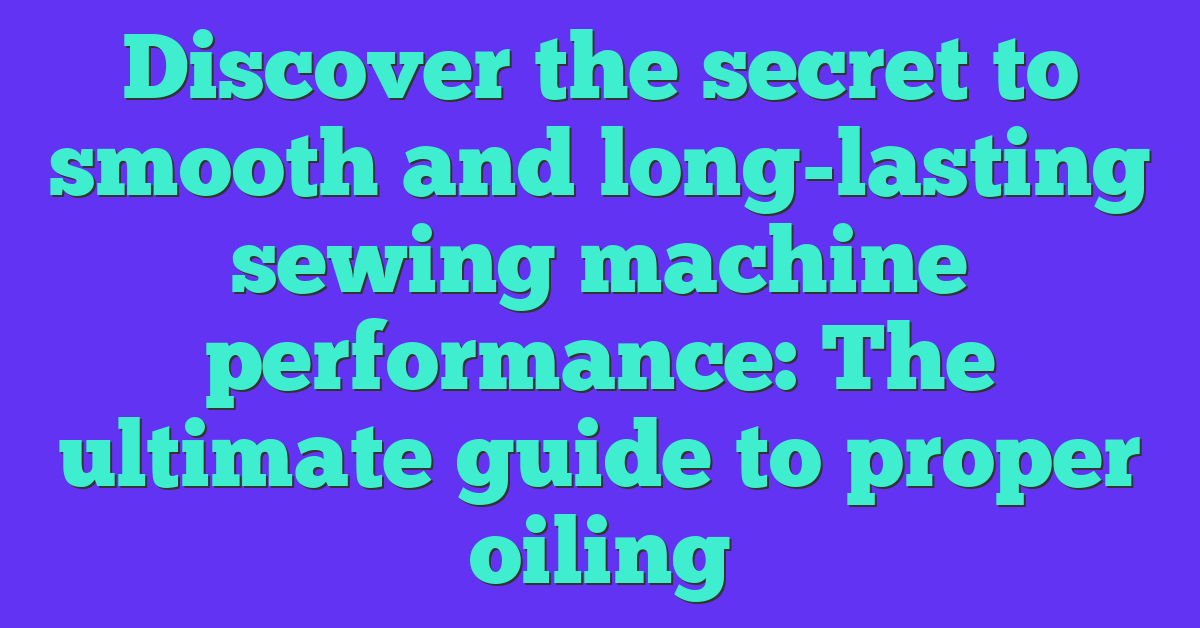 Discover the secret to smooth and long-lasting sewing machine performance: The ultimate guide to proper oiling