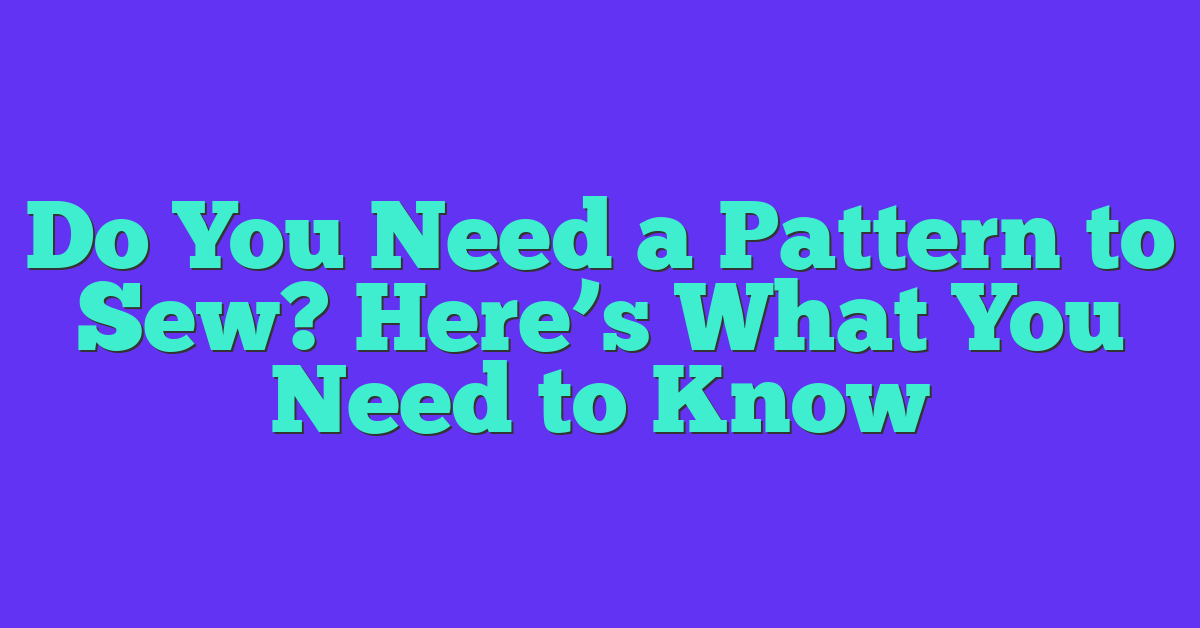 Do You Need a Pattern to Sew? Here’s What You Need to Know