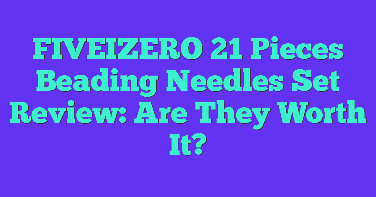 FIVEIZERO 21 Pieces Beading Needles Set Review: Are They Worth It?