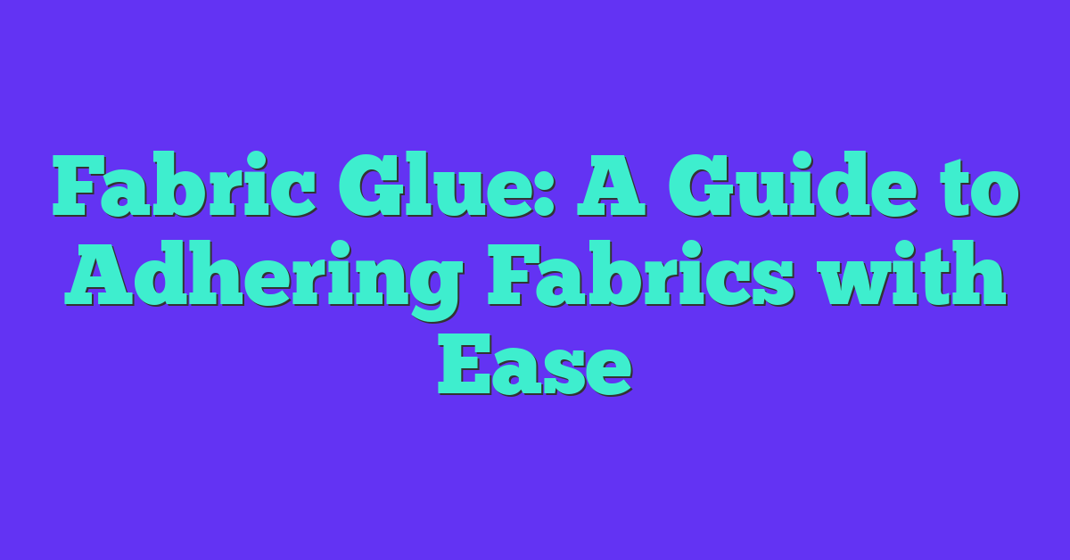 Fabric Glue: A Guide to Adhering Fabrics with Ease