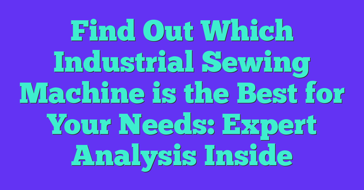 Find Out Which Industrial Sewing Machine is the Best for Your Needs: Expert Analysis Inside