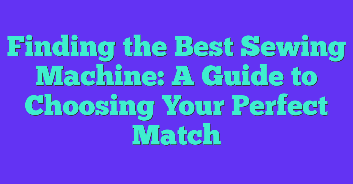 Finding the Best Sewing Machine: A Guide to Choosing Your Perfect Match