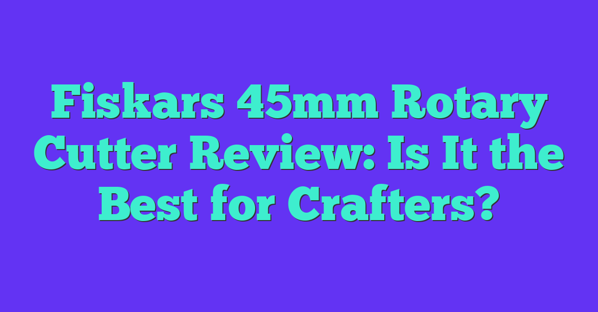 Fiskars 45mm Rotary Cutter Review: Is It the Best for Crafters?