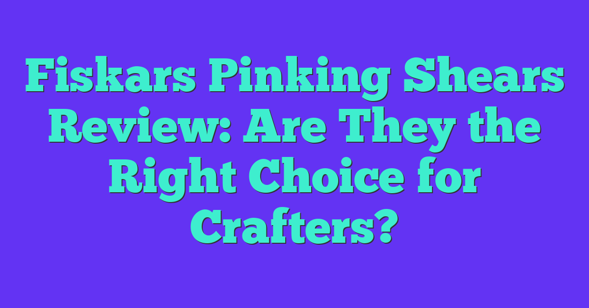 Fiskars Pinking Shears Review: Are They the Right Choice for Crafters?